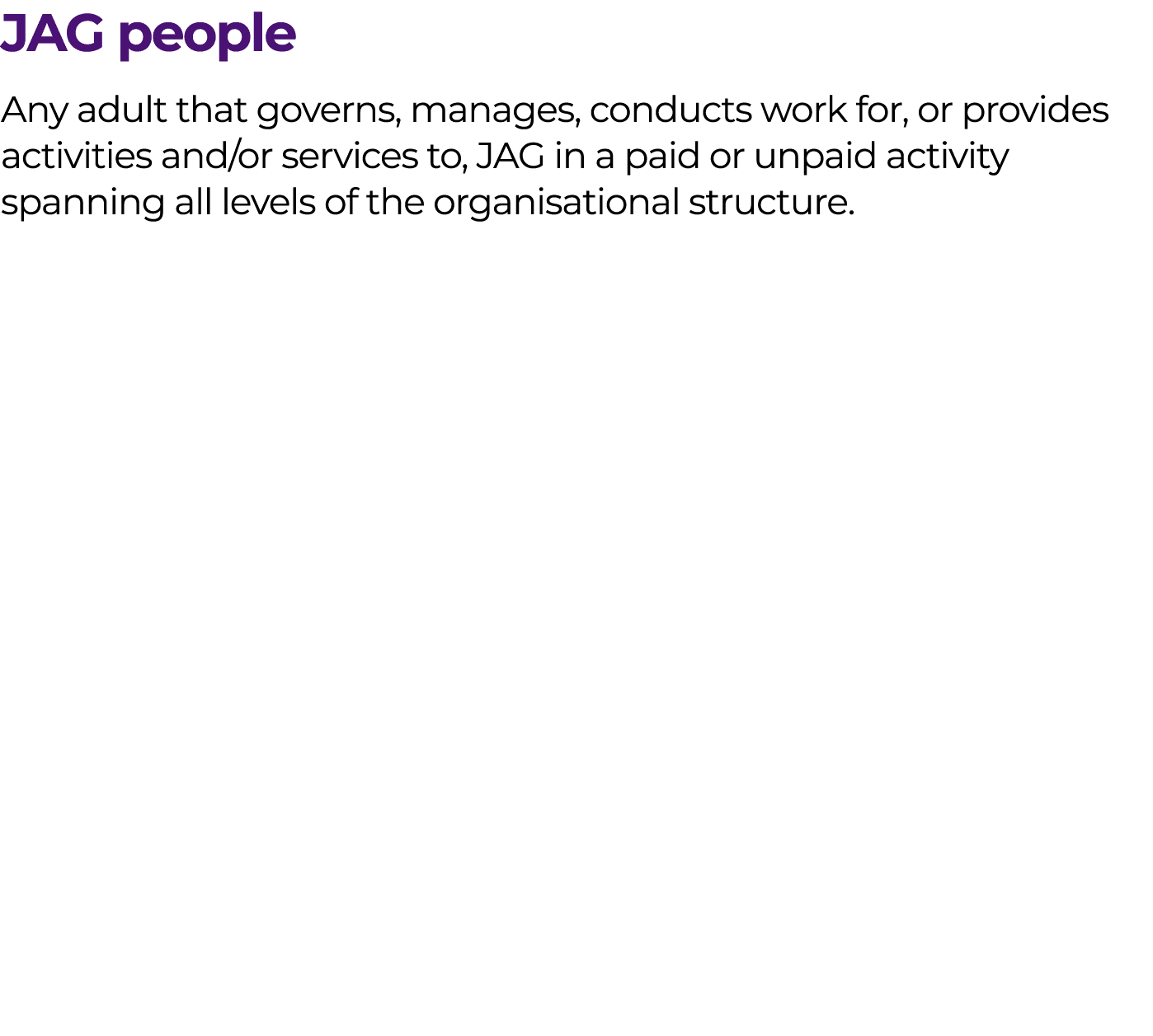 JAG people Any adult that governs, manages, conducts work for, or provides activities and/or services to, JAG in a pa...