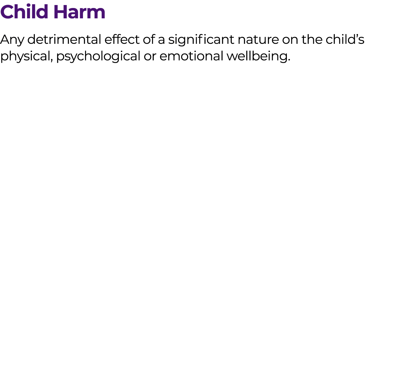 Child Harm Any detrimental effect of a significant nature on the child’s physical, psychological or emotional wellbeing.