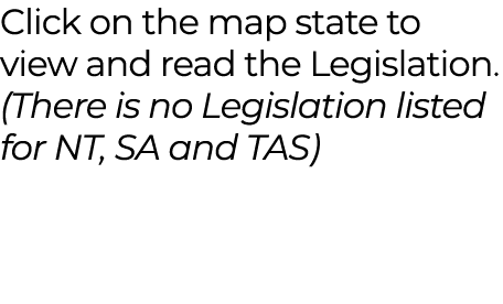 Click on the map state to view and read the Legislation. (There is no Legislation listed for NT, SA and TAS)