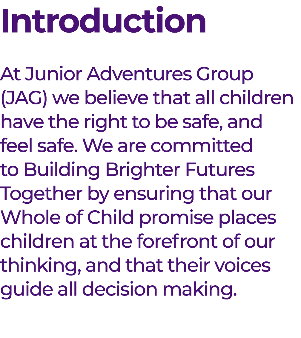 Introduction At Junior Adventures Group (JAG) we believe that all children have the right to be safe, and feel safe. ...
