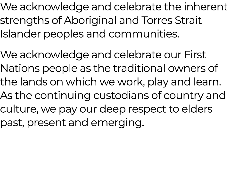 We acknowledge and celebrate the inherent strengths of Aboriginal and Torres Strait Islander peoples and communities....