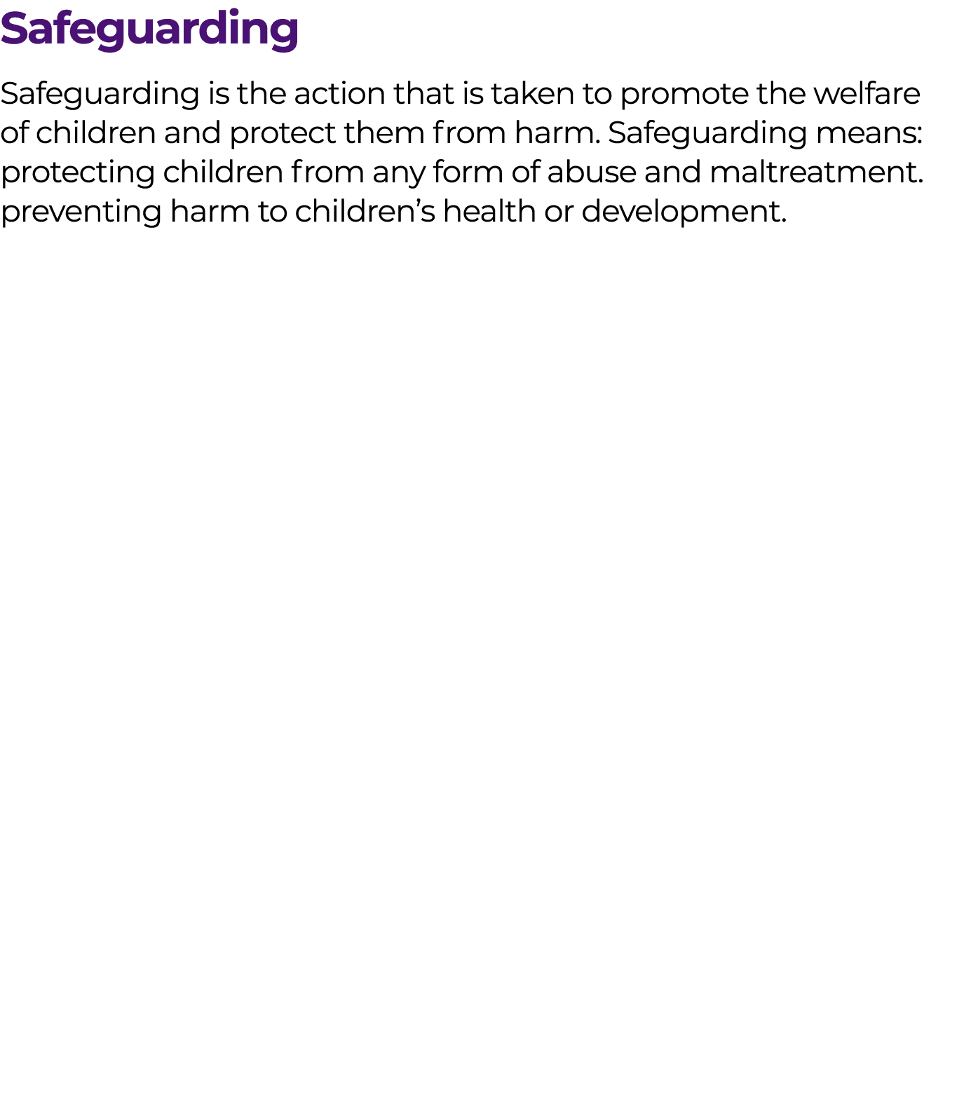 Safeguarding Safeguarding is the action that is taken to promote the welfare of children and protect them from harm. ...